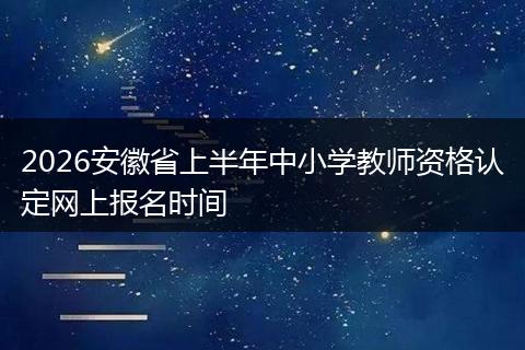 2026安徽省上半年中小学教师资格认定网上报名时间