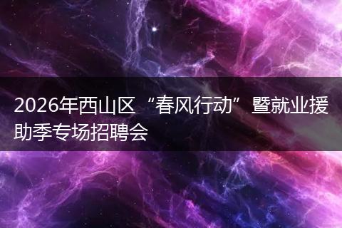 2026年西山区“春风行动”暨就业援助季专场招聘会
