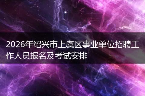2026年绍兴市上虞区事业单位招聘工作人员报名及考试安排