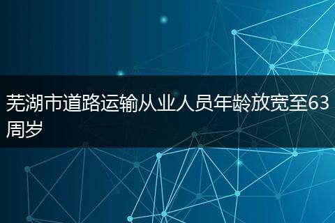 芜湖市道路运输从业人员年龄放宽至63周岁