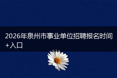 2026年泉州市事业单位招聘报名时间+入口