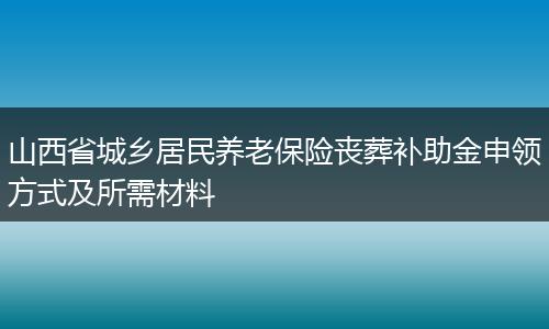 山西省城乡居民养老保险丧葬补助金申领方式及所需材料