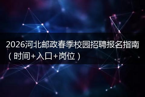 2026河北邮政春季校园招聘报名指南(时间+入口+岗位)