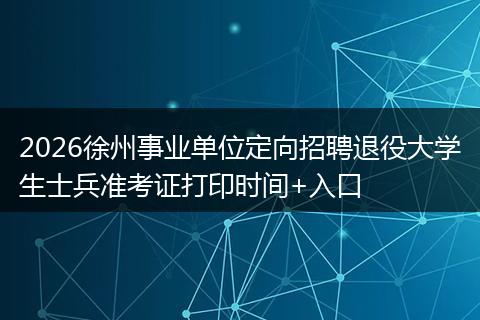 2026徐州事业单位定向招聘退役大学生士兵准考证打印时间+入口