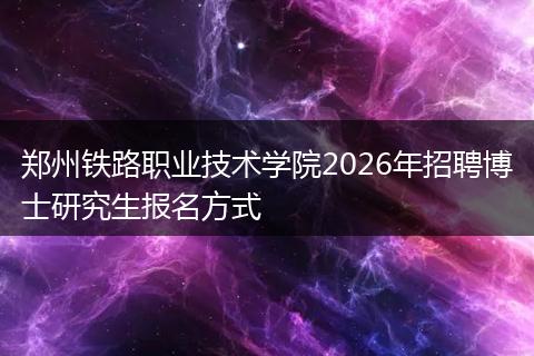 郑州铁路职业技术学院2026年招聘博士研究生报名方式