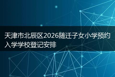 天津市北辰区2026随迁子女小学预约入学学校登记安排