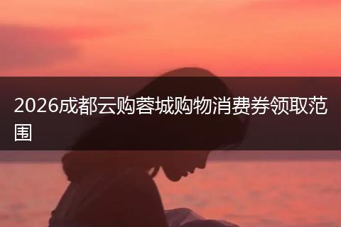 2026成都云购蓉城购物消费券领取范围