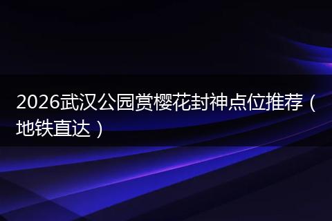 2026武汉公园赏樱花封神点位推荐（地铁直达）