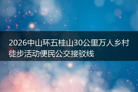 2026中山环五桂山30公里万人乡村徒步活动便民公交接驳线