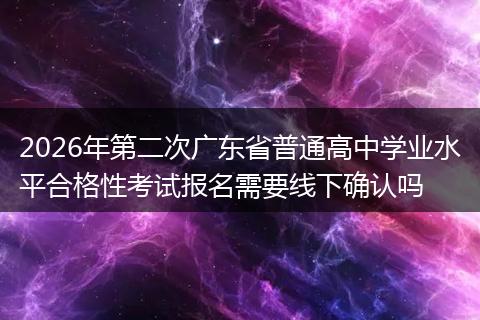 2026年第二次广东省普通高中学业水平合格性考试报名需要线下确认吗