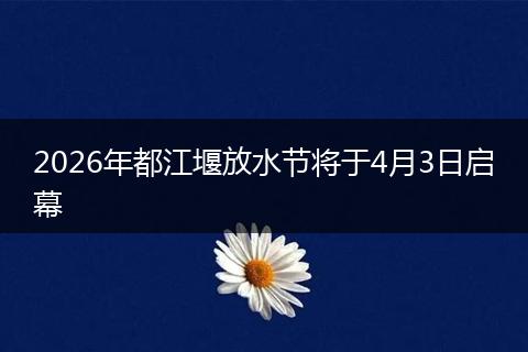 2026年都江堰放水节将于4月3日启幕