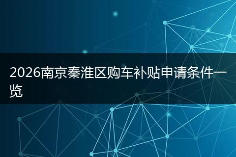 2026南京秦淮区购车补贴申请条件一览