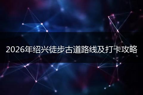 2026年绍兴徒步古道路线及打卡攻略