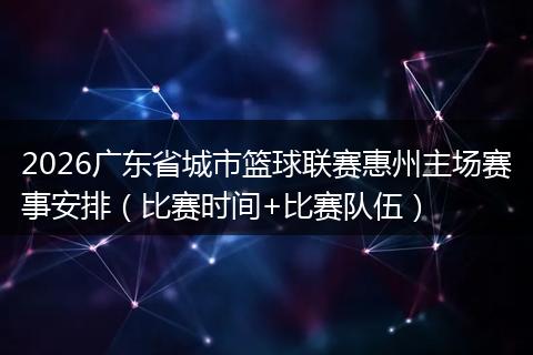 2026广东省城市篮球联赛惠州主场赛事安排(比赛时间+比赛队伍)