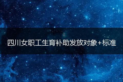 四川女职工生育补助发放对象+标准