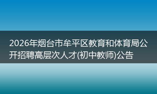 2026年烟台市牟平区教育和体育局公开招聘高层次人才(初中教师)公告