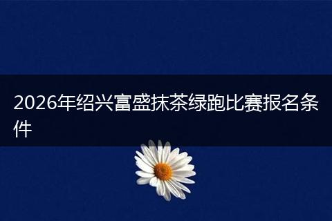 2026年绍兴富盛抹茶绿跑比赛报名条件