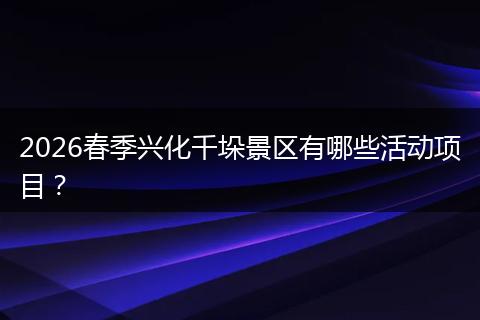 2026春季兴化千垛景区有哪些活动项目？