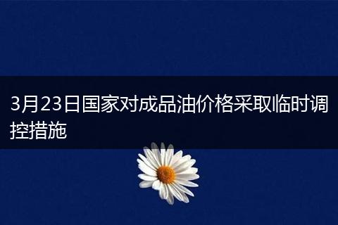 3月23日国家对成品油价格采取临时调控措施