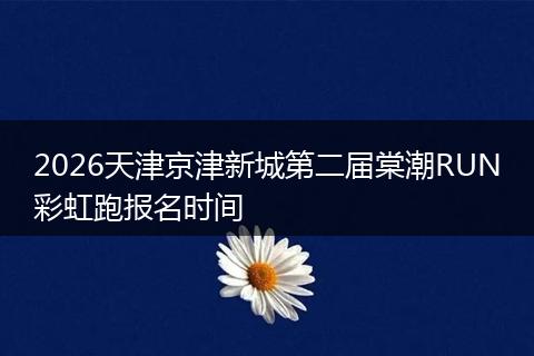 2026天津京津新城第二届棠潮RUN彩虹跑报名时间