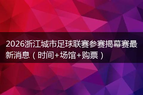 2026浙江城市足球联赛参赛揭幕赛最新消息（时间+场馆+购票）