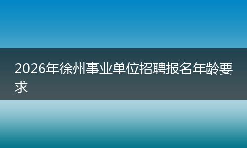 2026年徐州事业单位招聘报名年龄要求
