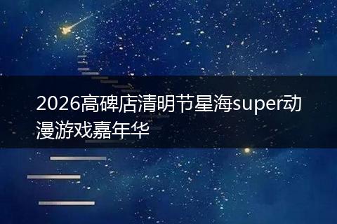 2026高碑店清明节星海super动漫游戏嘉年华