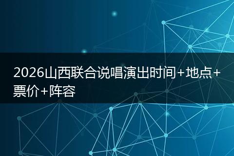 2026山西联合说唱演出时间+地点+票价+阵容