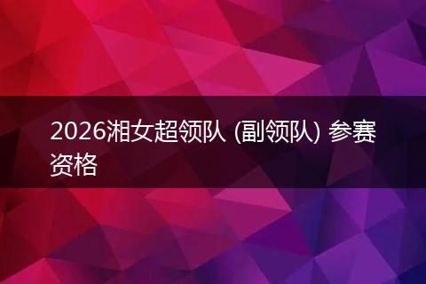 2026湘女超领队 (副领队) 参赛资格
