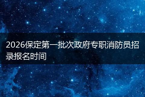 2026保定第一批次政府专职消防员招录报名时间