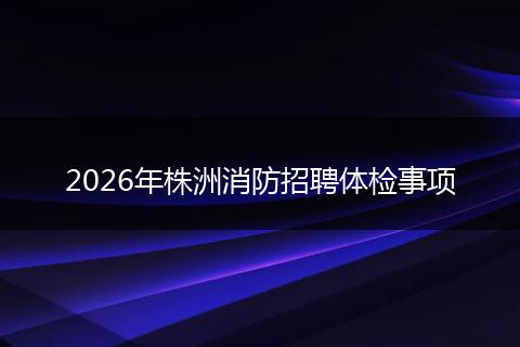 2026年株洲消防招聘体检事项