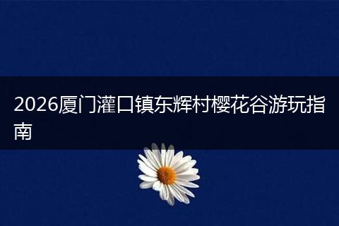 2026厦门灌口镇东辉村樱花谷游玩指南