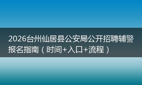 2026台州仙居县公安局公开招聘辅警报名指南（时间+入口+流程）