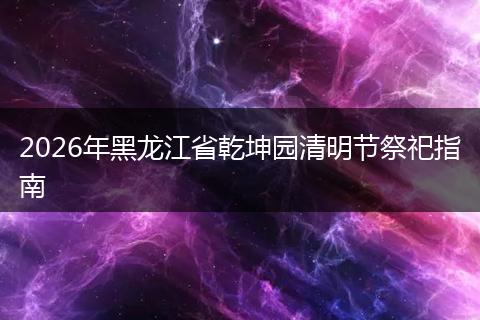 2026年黑龙江省乾坤园清明节祭祀指南
