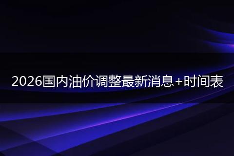 2026国内油价调整最新消息+时间表