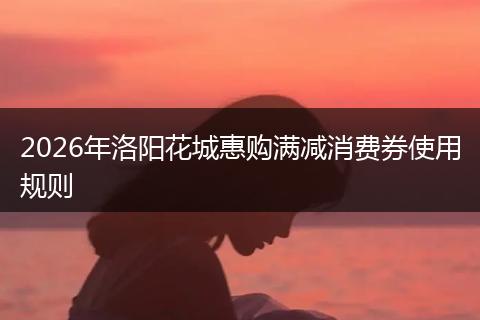 2026年洛阳花城惠购满减消费券使用规则