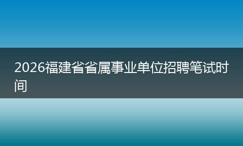 2026福建省省属事业单位招聘笔试时间