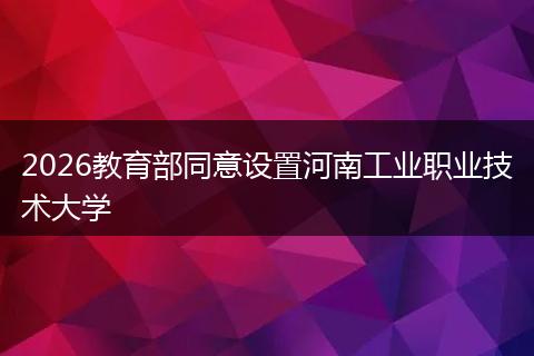 2026教育部同意设置河南工业职业技术大学