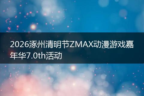 2026涿州清明节ZMAX动漫游戏嘉年华7.0th活动