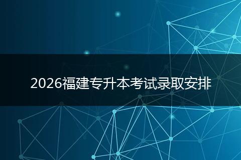 2026福建专升本考试录取安排