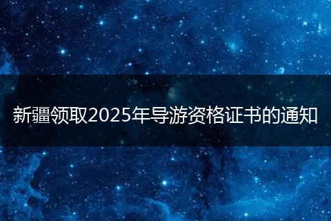 新疆领取2025年导游资格证书的通知