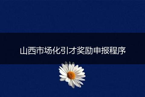 山西市场化引才奖励申报程序