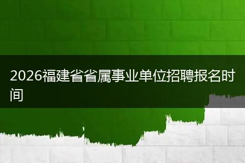 2026福建省省属事业单位招聘报名时间