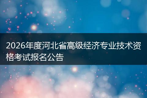 2026年度河北省高级经济专业技术资格考试报名公告