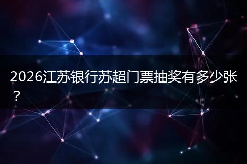 2026江苏银行苏超门票抽奖有多少张？