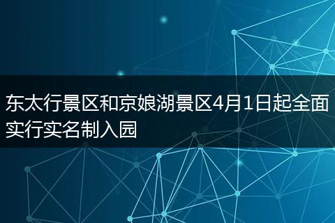东太行景区和京娘湖景区4月1日起全面实行实名制入园