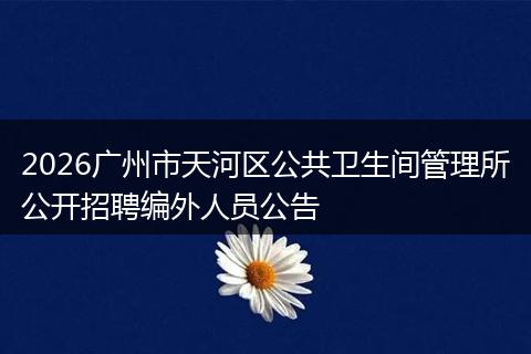 2026广州市天河区公共卫生间管理所公开招聘编外人员公告