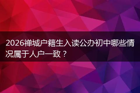 2026禅城户籍生入读公办初中哪些情况属于人户一致?