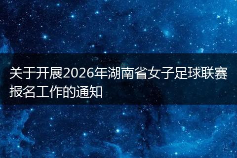 关于开展2026年湖南省女子足球联赛报名工作的通知