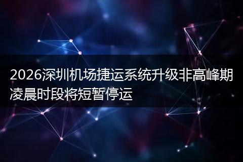 2026深圳机场捷运系统升级非高峰期凌晨时段将短暂停运